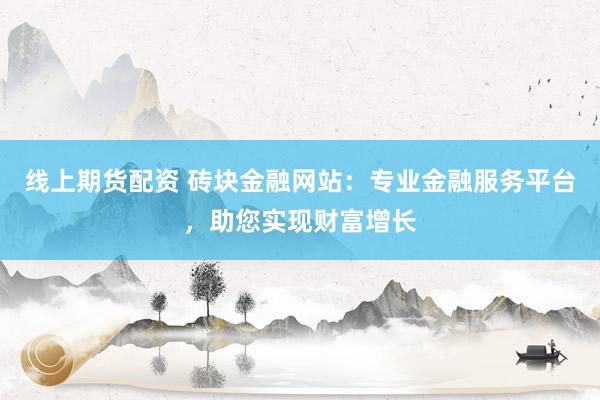 线上期货配资 砖块金融网站：专业金融服务平台，助您实现财富增长