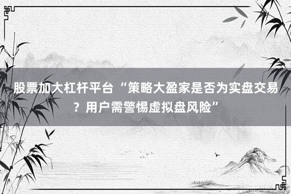 股票加大杠杆平台 “策略大盈家是否为实盘交易？用户需警惕虚拟盘风险”