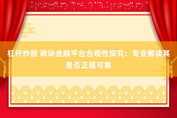 杠杆炒股 砖块金融平台合规性探究：专业解读其是否正规可靠